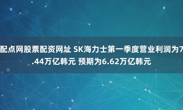 配点网股票配资网址 SK海力士第一季度营业利润为7.44万亿韩元 预期为6.62万亿韩元