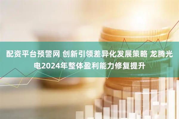 配资平台预警网 创新引领差异化发展策略 龙腾光电2024年整体盈利能力修复提升