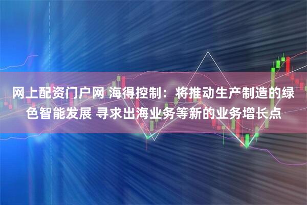 网上配资门户网 海得控制：将推动生产制造的绿色智能发展 寻求出海业务等新的业务增长点