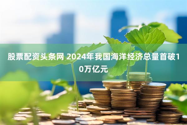 股票配资头条网 2024年我国海洋经济总量首破10万亿元