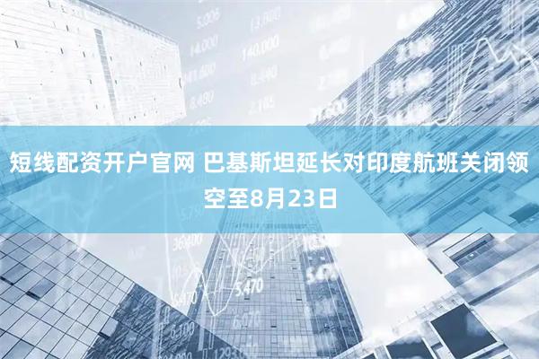 短线配资开户官网 巴基斯坦延长对印度航班关闭领空至8月23日