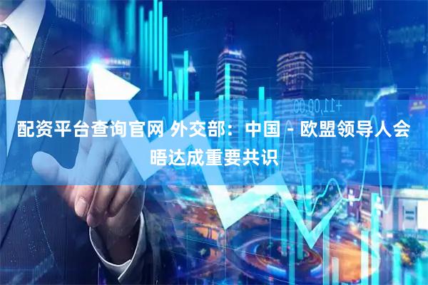 配资平台查询官网 外交部：中国－欧盟领导人会晤达成重要共识