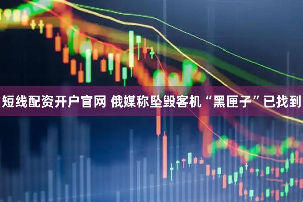 短线配资开户官网 俄媒称坠毁客机“黑匣子”已找到