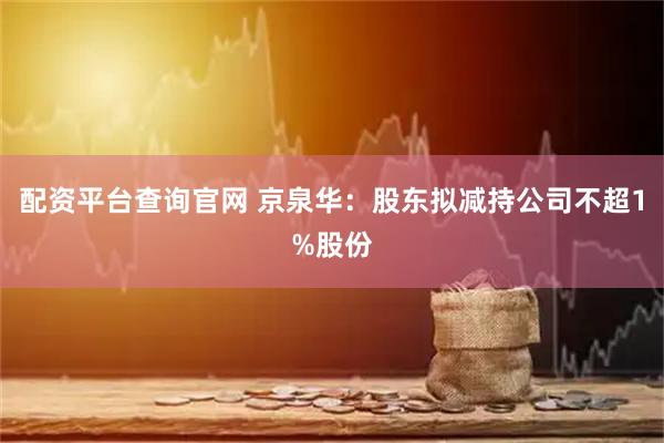 配资平台查询官网 京泉华：股东拟减持公司不超1%股份