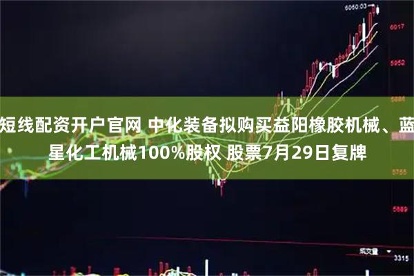 短线配资开户官网 中化装备拟购买益阳橡胶机械、蓝星化工机械100%股权 股票7月29日复牌