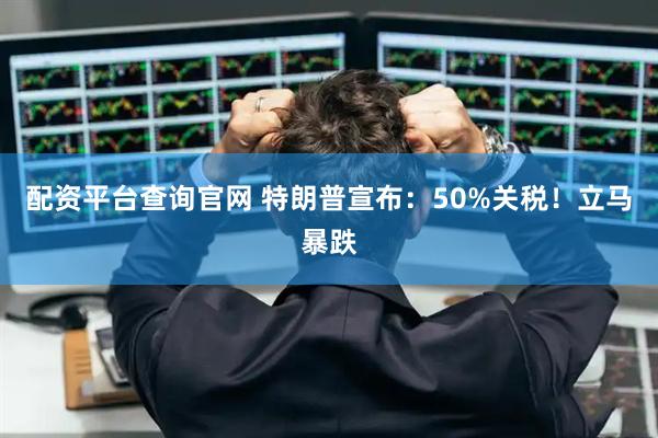 配资平台查询官网 特朗普宣布：50%关税！立马暴跌