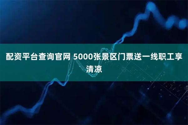 配资平台查询官网 5000张景区门票送一线职工享清凉