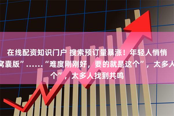 在线配资知识门户 搜索预订量暴涨！年轻人悄悄流行起“窝囊版”……“难度刚刚好，要的就是这个”，太多人找到共鸣