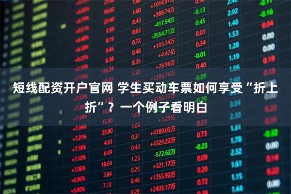 短线配资开户官网 学生买动车票如何享受“折上折”？一个例子看明白