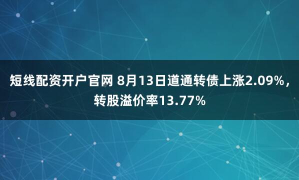 短线配资开户官网 8月13日道通转债上涨2.09%，转股溢价率13.77%