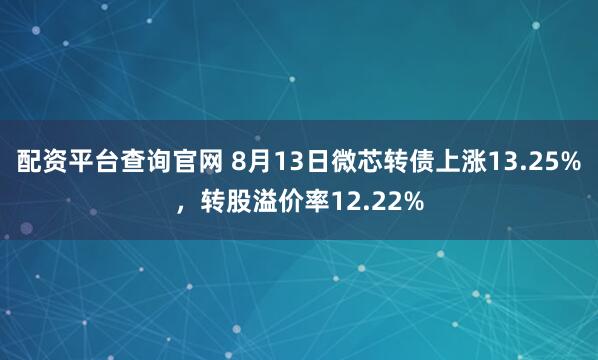 配资平台查询官网 8月13日微芯转债上涨13.25%，转股溢价率12.22%