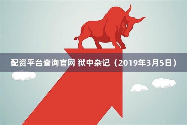 配资平台查询官网 狱中杂记（2019年3月5日）