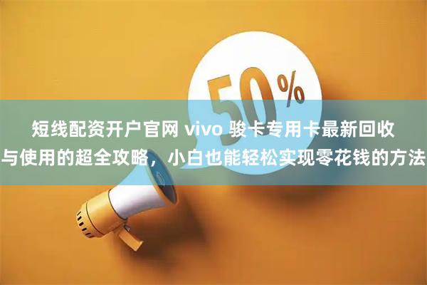 短线配资开户官网 vivo 骏卡专用卡最新回收与使用的超全攻略，小白也能轻松实现零花钱的方法