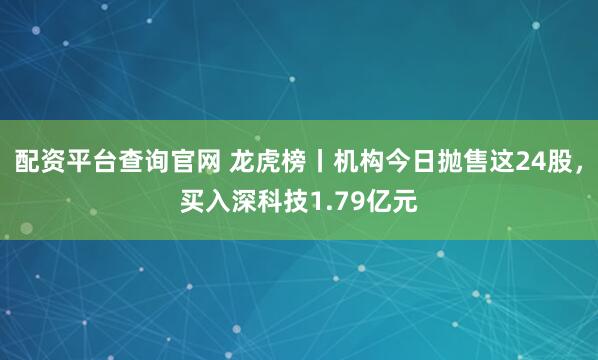 配资平台查询官网 龙虎榜丨机构今日抛售这24股，买入深科技1.79亿元