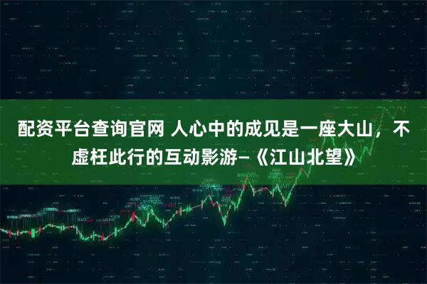 配资平台查询官网 人心中的成见是一座大山，不虚枉此行的互动影游—《江山北望》