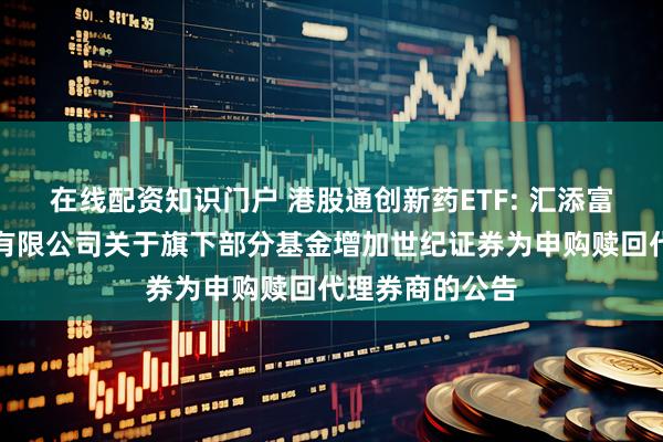在线配资知识门户 港股通创新药ETF: 汇添富基金管理股份有限公司关于旗下部分基金增加世纪证券为申购赎回代理券商的公告